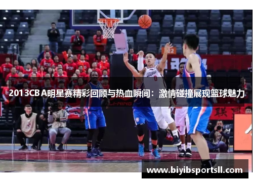 2013CBA明星赛精彩回顾与热血瞬间：激情碰撞展现篮球魅力